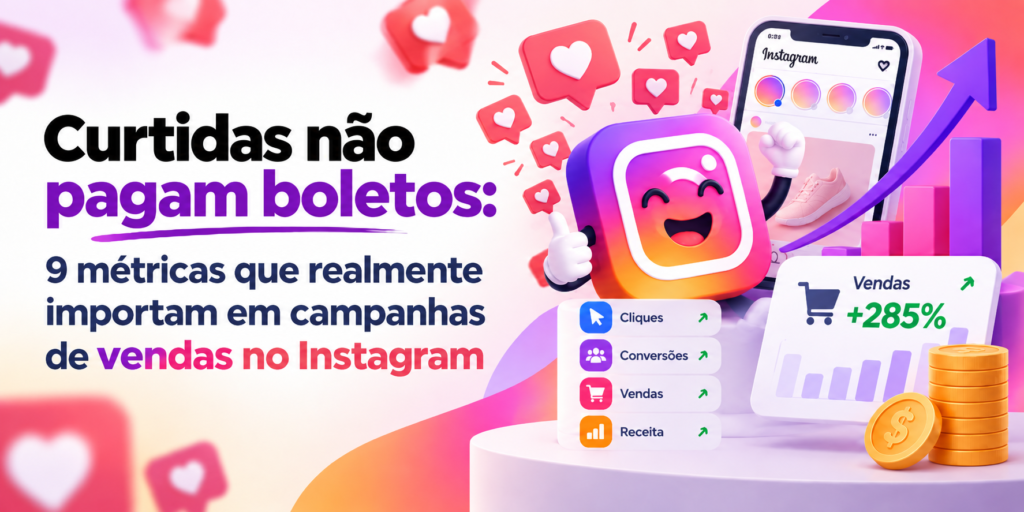 Curtidas não pagam boletos: 9 métricas que realmente importam em campanhas de vendas no Instagram
